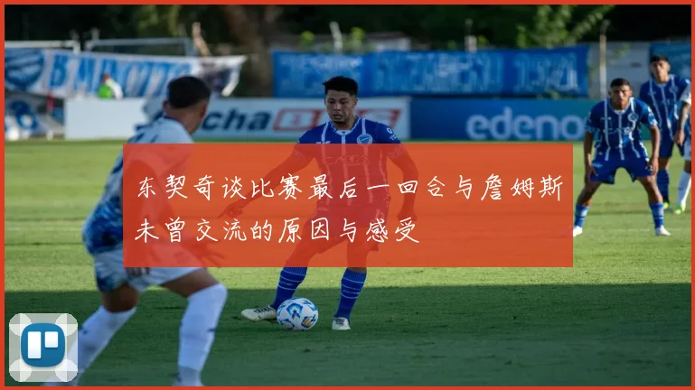 东契奇谈比赛最后一回合与詹姆斯未曾交流的原因与感受
